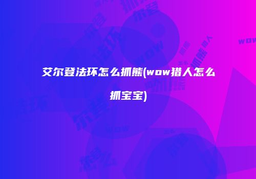 艾尔登法环怎么抓熊(wow猎人怎么抓宝宝)