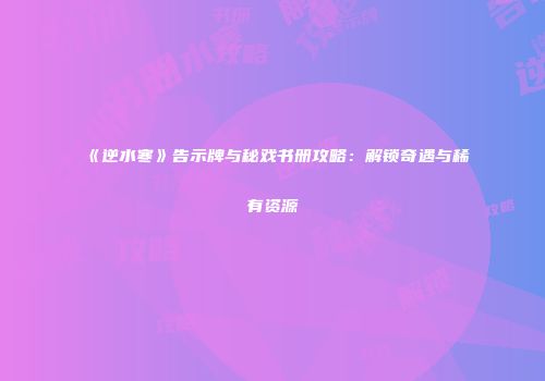 《逆水寒》告示牌与秘戏书册攻略：解锁奇遇与稀有资源