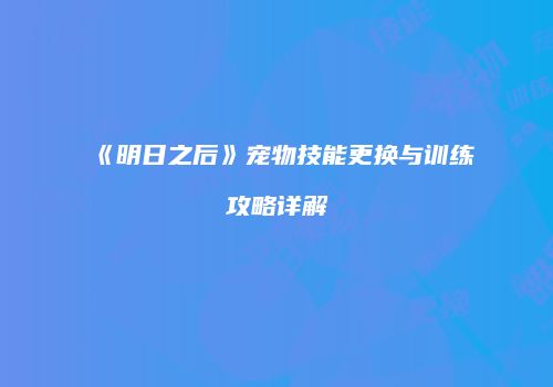 《明日之后》宠物技能更换与训练攻略详解