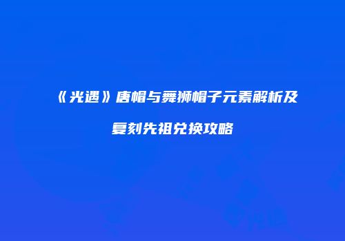 《光遇》唐帽与舞狮帽子元素解析及复刻先祖兑换攻略