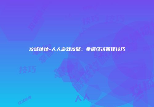 攻城掠地-人人游戏攻略：掌握经济管理技巧