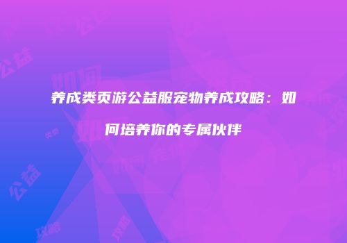 养成类页游公益服宠物养成攻略：如何培养你的专属伙伴