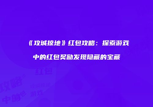 《攻城掠地》红包攻略：探索游戏中的红包奖励发现隐藏的宝藏