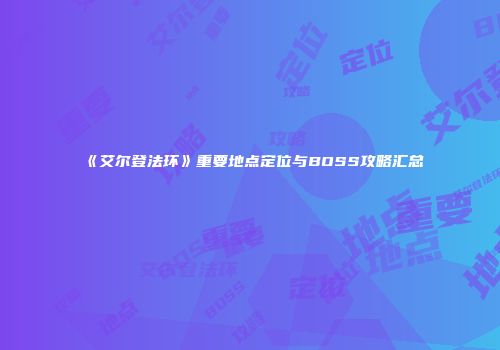 《艾尔登法环》重要地点定位与BOSS攻略汇总