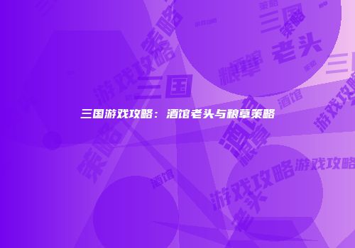 三国游戏攻略：酒馆老头与粮草策略