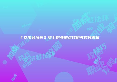 《艾尔登法环》骑士职业加点攻略与技巧解析