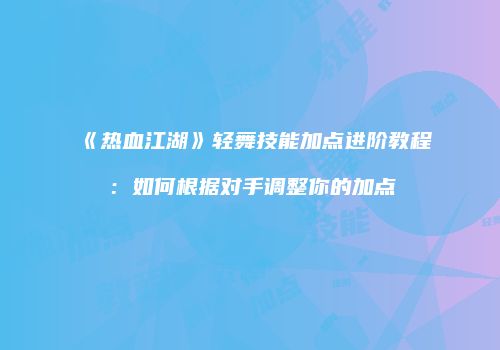 《热血江湖》轻舞技能加点进阶教程：如何根据对手调整你的加点