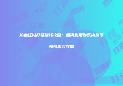 热血江湖打怪赚钱攻略：如何利用游戏内货币兑换现实收益