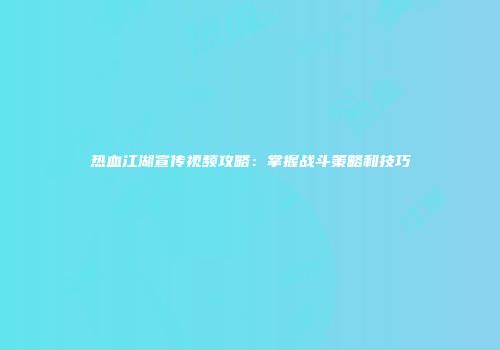 热血江湖宣传视频攻略：掌握战斗策略和技巧