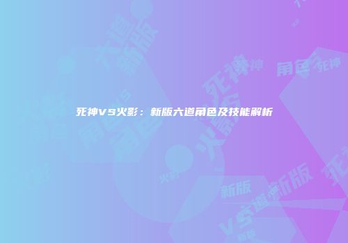 死神VS火影：新版六道角色及技能解析