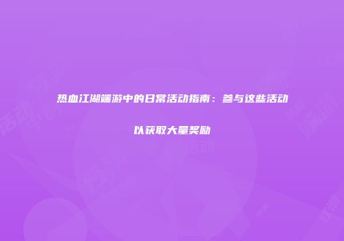 热血江湖端游中的日常活动指南：参与这些活动以获取大量奖励