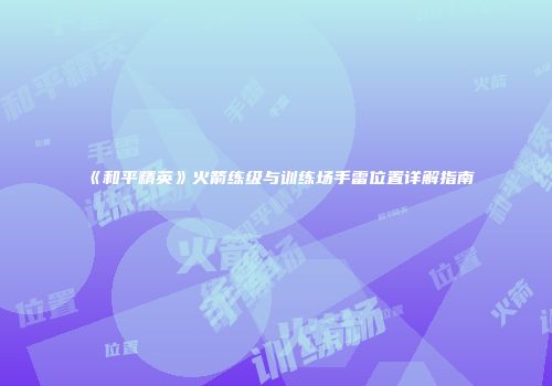 《和平精英》火箭练级与训练场手雷位置详解指南