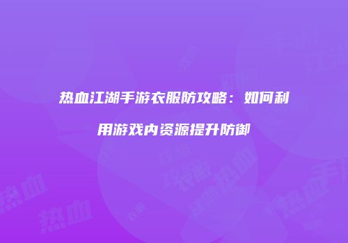 热血江湖手游衣服防攻略：如何利用游戏内资源提升防御
