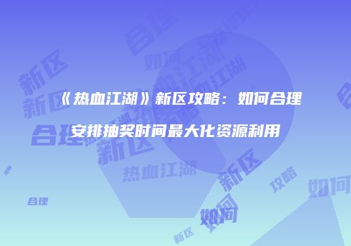 《热血江湖》新区攻略：如何合理安排抽奖时间最大化资源利用