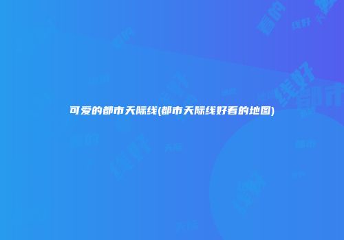 可爱的都市天际线(都市天际线好看的地图)