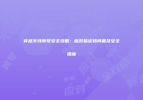 穿越火线账号安全攻略：应对验证码问题及安全措施