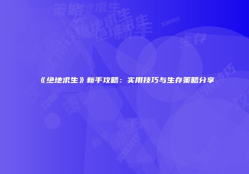 《绝地求生》新手攻略：实用技巧与生存策略分享