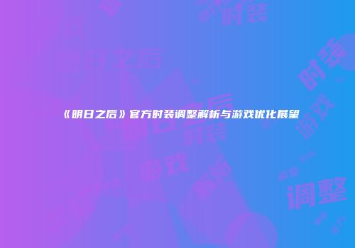 《明日之后》官方时装调整解析与游戏优化展望