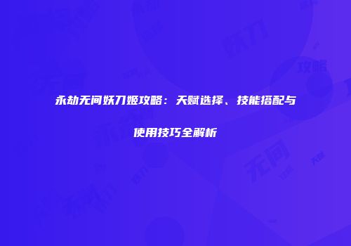 永劫无间妖刀姬攻略：天赋选择、技能搭配与使用技巧全解析