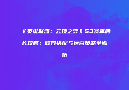 《英雄联盟：云顶之弈》S3赛季船长攻略：阵容搭配与运营策略全解析