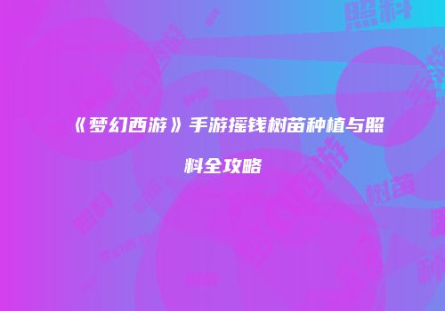 《梦幻西游》手游摇钱树苗种植与照料全攻略