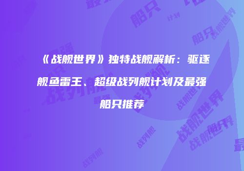 《战舰世界》独特战舰解析：驱逐舰鱼雷王、超级战列舰计划及最强船只推荐