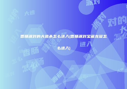 香肠派对的大逃杀怎么进入(香肠派对宝藏龙窟怎么进入)