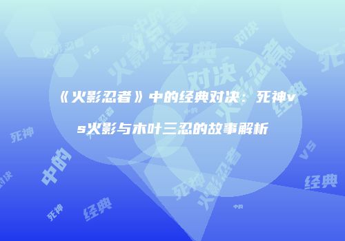 《火影忍者》中的经典对决：死神vs火影与木叶三忍的故事解析