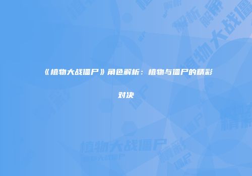 《植物大战僵尸》角色解析：植物与僵尸的精彩对决