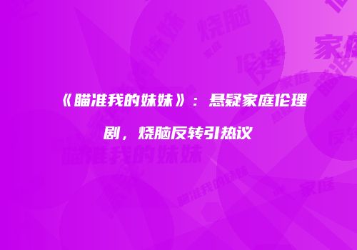 《瞄准我的妹妹》：悬疑家庭伦理剧，烧脑反转引热议