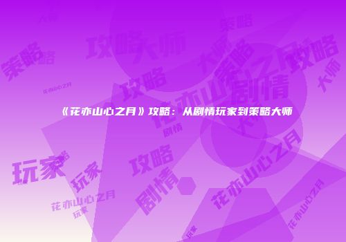 《花亦山心之月》攻略：从剧情玩家到策略大师