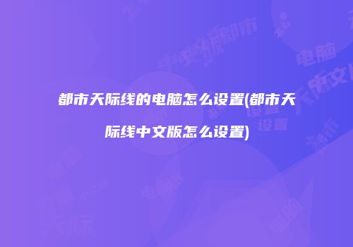 都市天际线的电脑怎么设置(都市天际线中文版怎么设置)