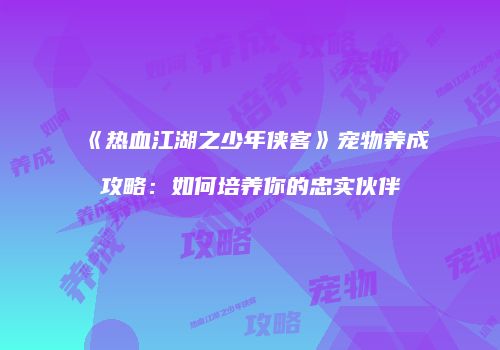 《热血江湖之少年侠客》宠物养成攻略：如何培养你的忠实伙伴