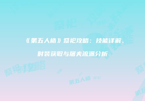 《第五人格》祭祀攻略：技能详解、时装获取与屠夫流派分析