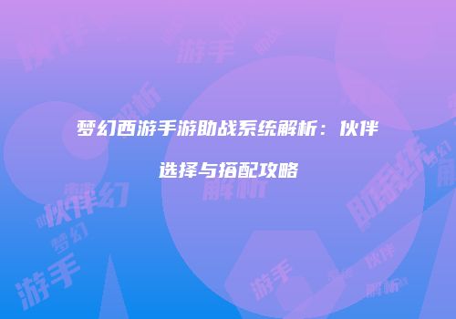 梦幻西游手游助战系统解析：伙伴选择与搭配攻略