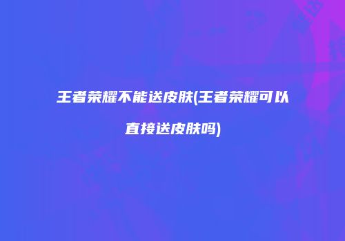 王者荣耀不能送皮肤(王者荣耀可以直接送皮肤吗)