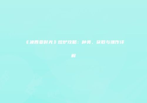 《波西亚时光》熔炉攻略：种类、获取与操作详解
