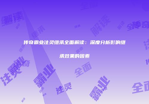 传奇霸业注灵继承全面解读：深度分析影响继承效果的因素