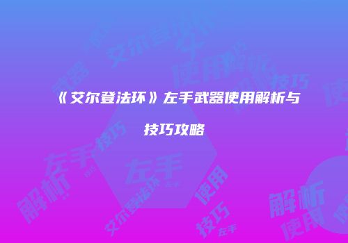 《艾尔登法环》左手武器使用解析与技巧攻略