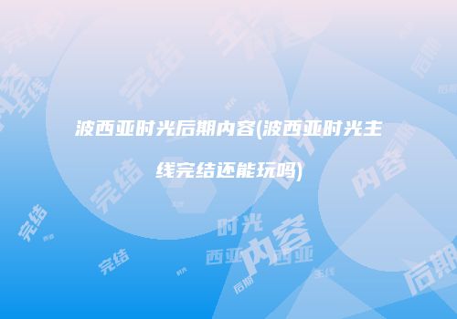 波西亚时光后期内容(波西亚时光主线完结还能玩吗)