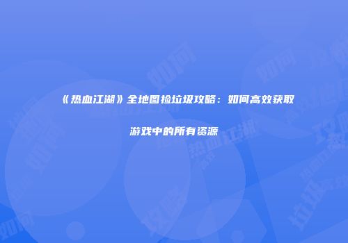 《热血江湖》全地图捡垃圾攻略：如何高效获取游戏中的所有资源