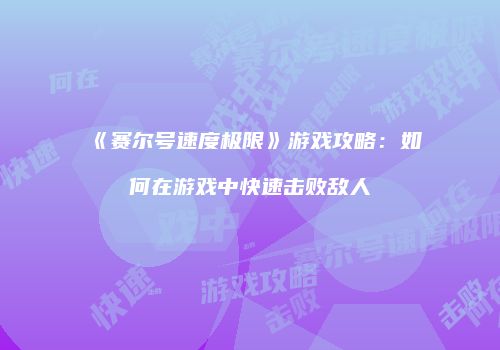 《赛尔号速度极限》游戏攻略：如何在游戏中快速击败敌人
