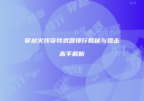 穿越火线奇特武器排行揭秘与狙击高手解析