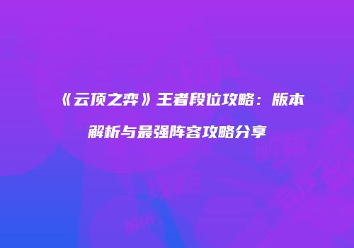 《云顶之弈》王者段位攻略：版本解析与最强阵容攻略分享