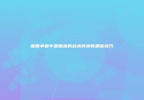 魔兽争霸中恶魔族的战术转换有哪些技巧