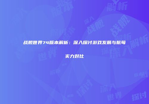 战舰世界74版本解析：深入探讨游戏发展与航母实力对比