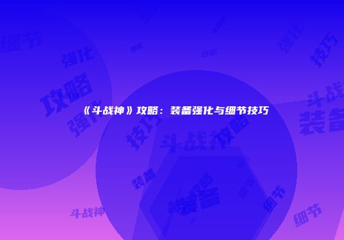 《斗战神》攻略：装备强化与细节技巧