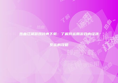热血江湖游戏铃声下载:了解并运用游戏内经济系统的攻略