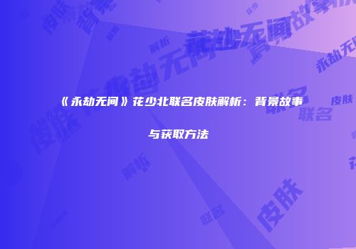 《永劫无间》花少北联名皮肤解析：背景故事与获取方法