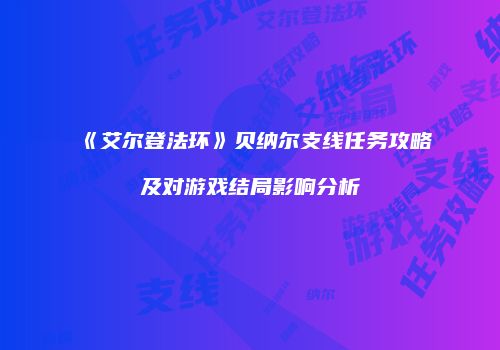 《艾尔登法环》贝纳尔支线任务攻略及对游戏结局影响分析